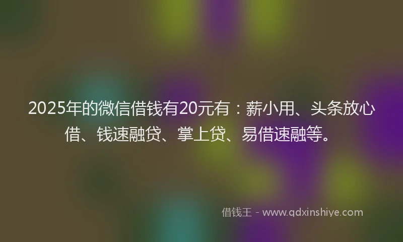 2025年的微信借钱有20元有：薪小用、头条放心借、钱速融贷、掌上贷、易借速融等。