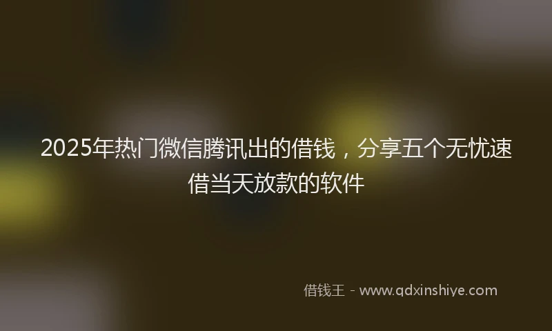 2025年热门微信腾讯出的借钱，分享五个无忧速借当天放款的软件
