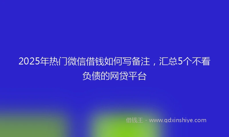 2025年热门微信借钱如何写备注，汇总5个不看负债的网贷平台