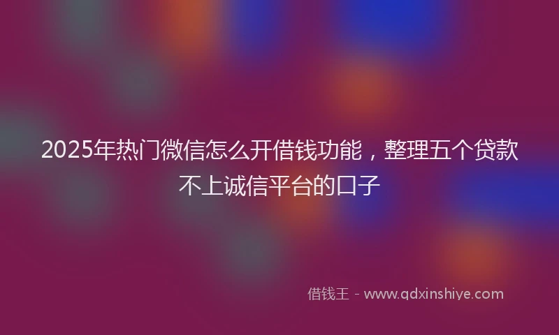 2025年热门微信怎么开借钱功能，整理五个贷款不上诚信平台的口子