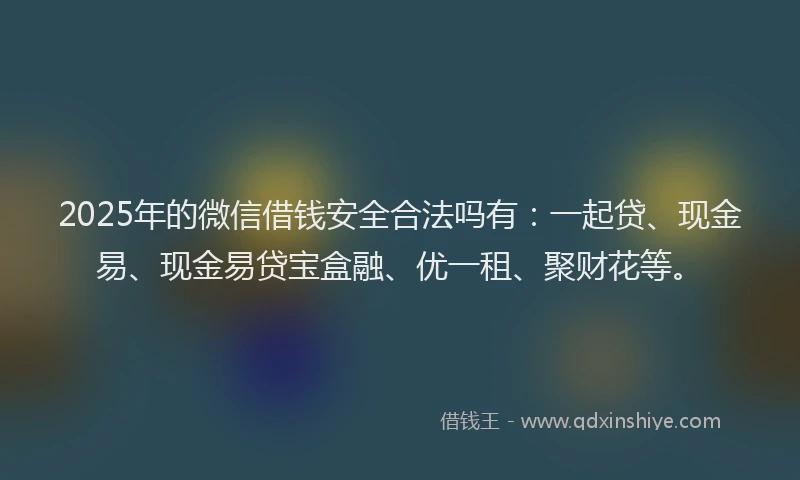 2025年的微信借钱安全合法吗有：一起贷、现金易、现金易贷宝盒融、优一租、聚财花等。