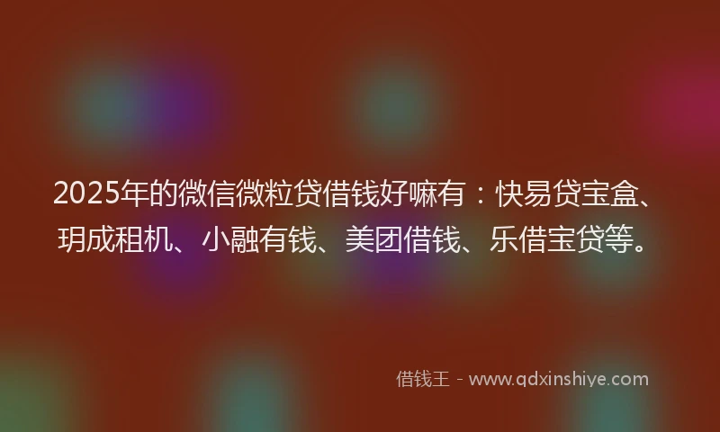 2025年的微信微粒贷借钱好嘛有：快易贷宝盒、玥成租机、小融有钱、美团借钱、乐借宝贷等。