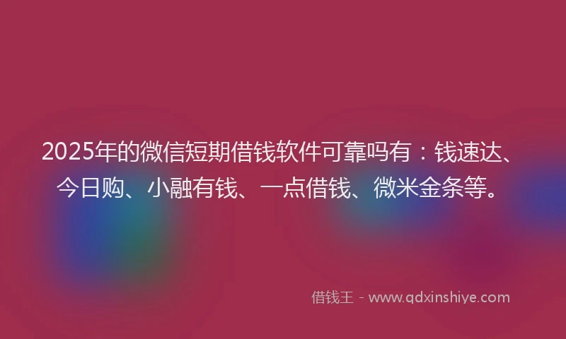 2025年的微信短期借钱软件可靠吗有：钱速达、今日购、小融有钱、一点借钱、微米金条等。
