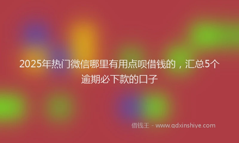 2025年热门微信哪里有用点呗借钱的，汇总5个逾期必下款的口子