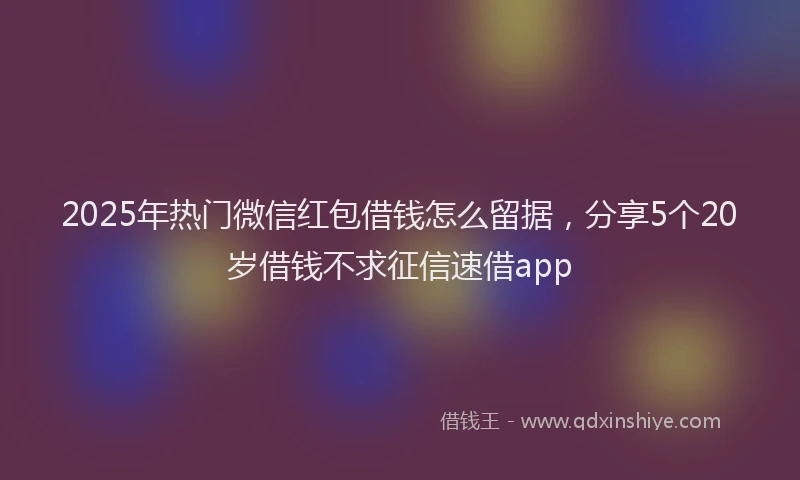 2025年热门微信红包借钱怎么留据，分享5个20岁借钱不求征信速借app