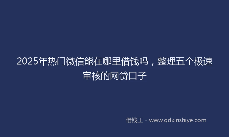 2025年热门微信能在哪里借钱吗，整理五个极速审核的网贷口子