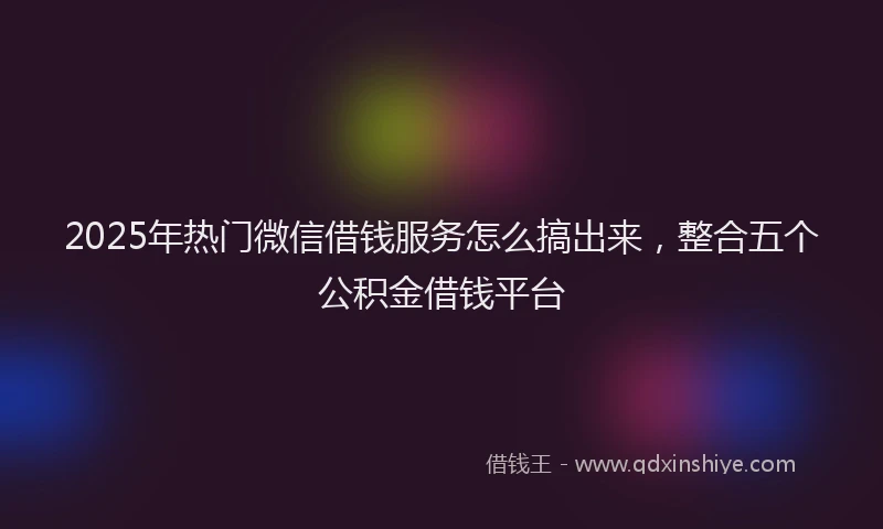 2025年热门微信借钱服务怎么搞出来，整合五个公积金借钱平台