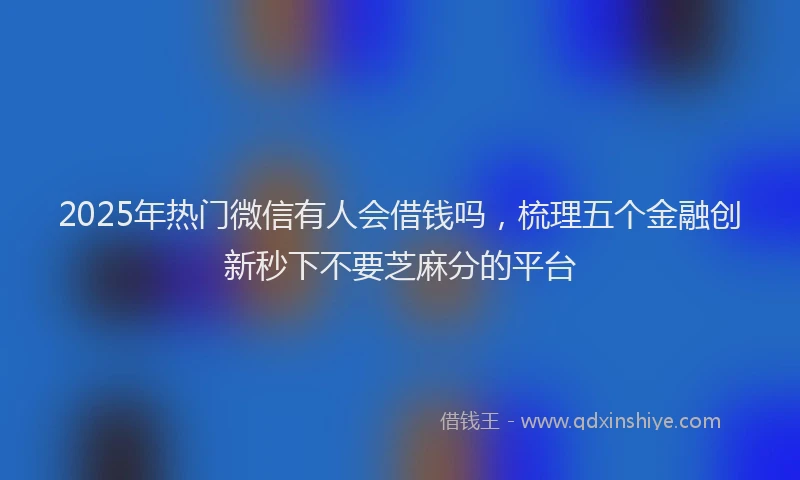 2025年热门微信有人会借钱吗，梳理五个金融创新秒下不要芝麻分的平台