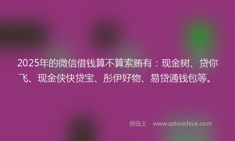2025年的微信借钱算不算索贿有：现金树、贷你飞、现金侠快贷宝、彤伊好物、易贷通钱包等。