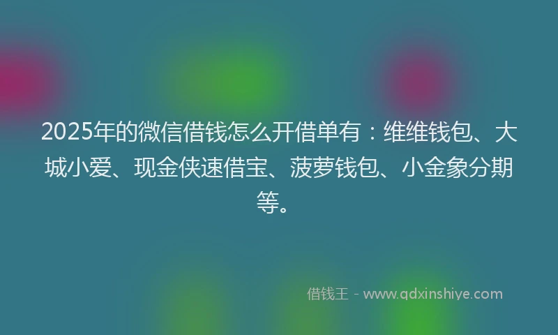 2025年的微信借钱怎么开借单有：维维钱包、大城小爱、现金侠速借宝、菠萝钱包、小金象分期等。