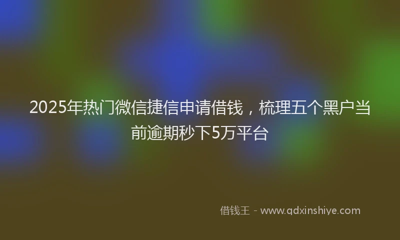 2025年热门微信捷信申请借钱，梳理五个黑户当前逾期秒下5万平台