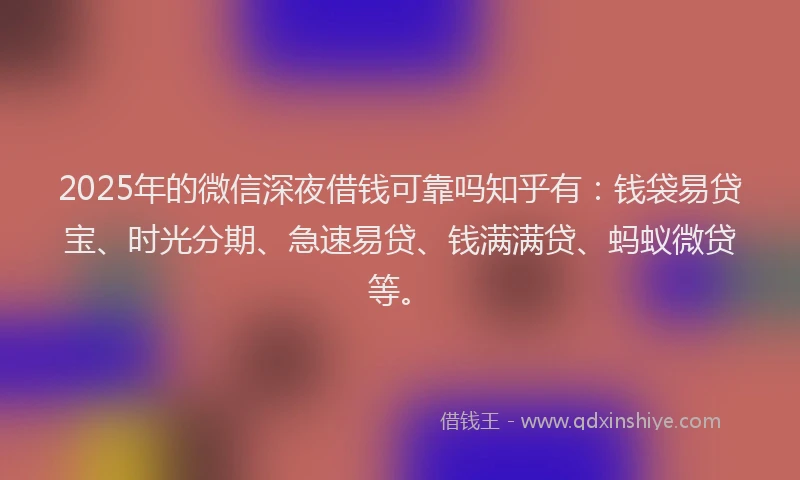 2025年的微信深夜借钱可靠吗知乎有：钱袋易贷宝、时光分期、急速易贷、钱满满贷、蚂蚁微贷等。