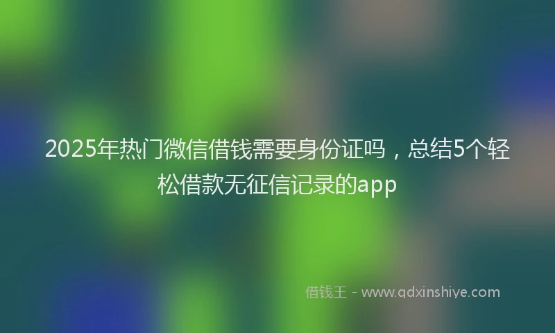 2025年热门微信借钱需要身份证吗，总结5个轻松借款无征信记录的app