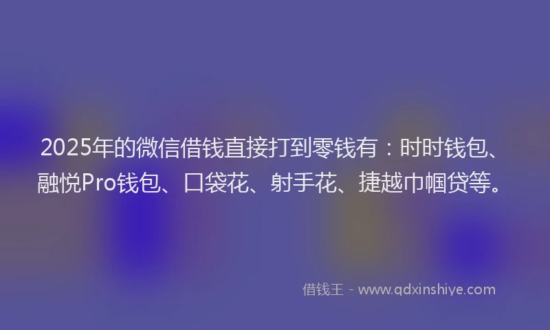 2025年的微信借钱直接打到零钱有：时时钱包、融悦Pro钱包、口袋花、射手花、捷越巾帼贷等。
