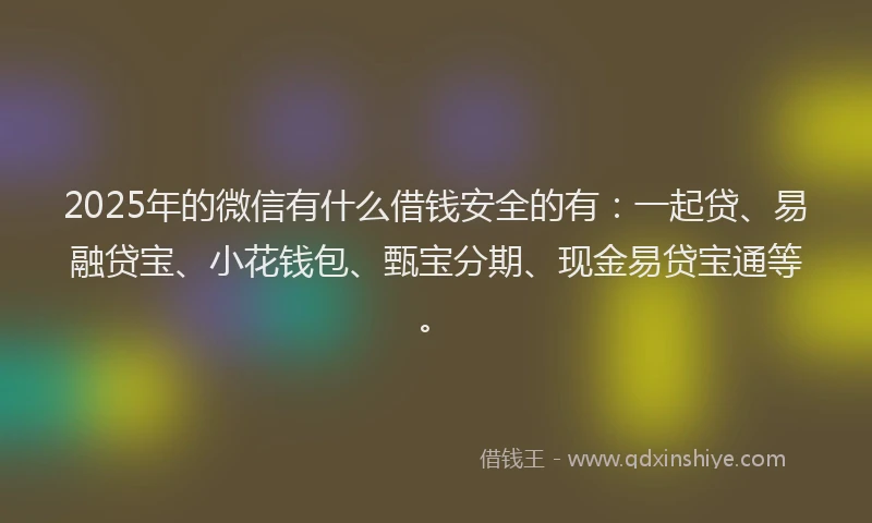 2025年的微信有什么借钱安全的有：一起贷、易融贷宝、小花钱包、甄宝分期、现金易贷宝通等。