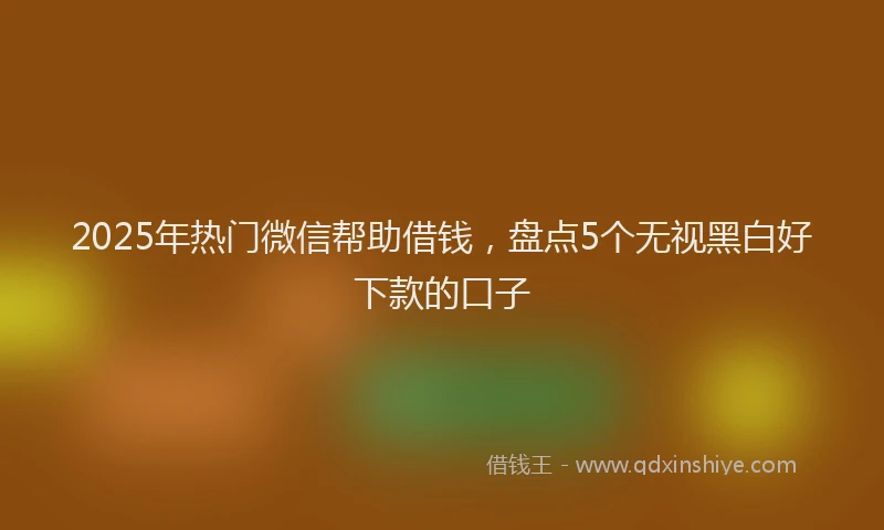 2025年热门微信帮助借钱，盘点5个无视黑白好下款的口子