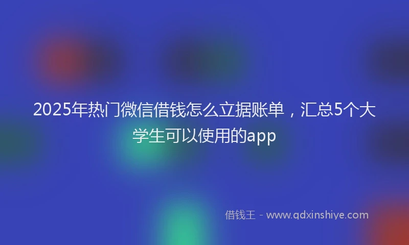 2025年热门微信借钱怎么立据账单，汇总5个大学生可以使用的app