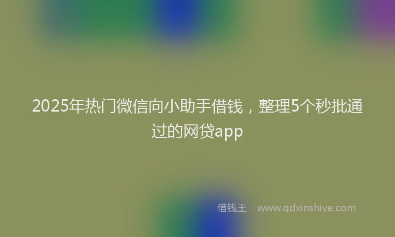 2025年热门微信向小助手借钱，整理5个秒批通过的网贷app