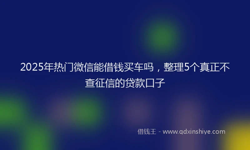 2025年热门微信能借钱买车吗，整理5个真正不查征信的贷款口子