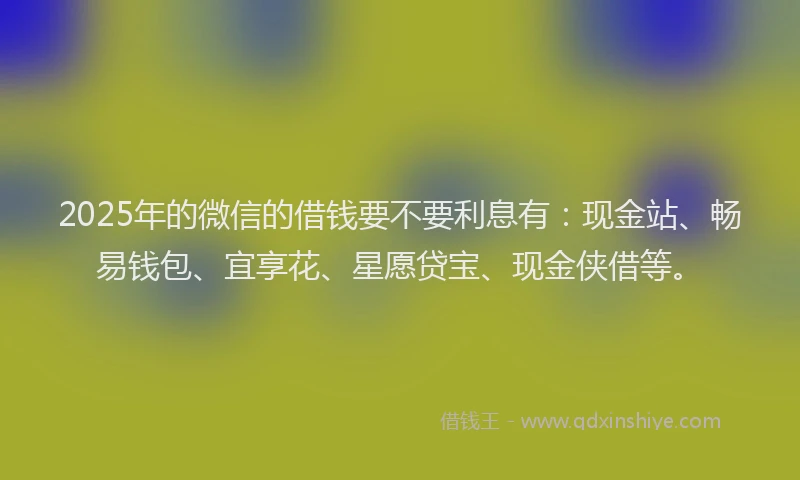 2025年的微信的借钱要不要利息有：现金站、畅易钱包、宜享花、星愿贷宝、现金侠借等。