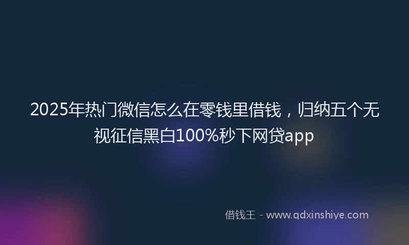 2025年热门微信怎么在零钱里借钱，归纳五个无视征信黑白100%秒下网贷app