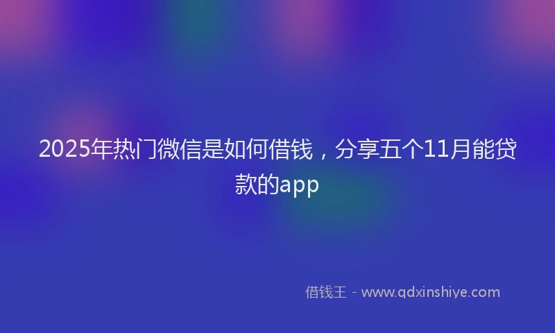 2025年热门微信是如何借钱，分享五个11月能贷款的app