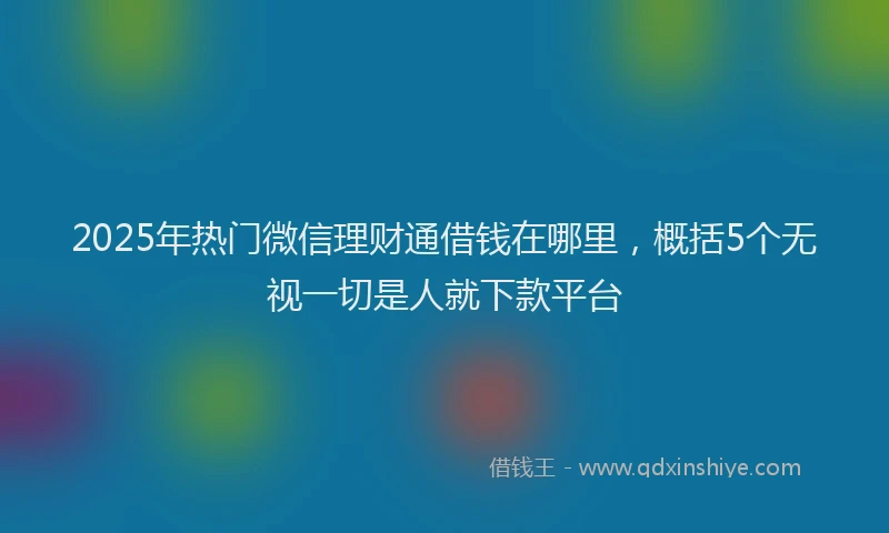 2025年热门微信理财通借钱在哪里，概括5个无视一切是人就下款平台