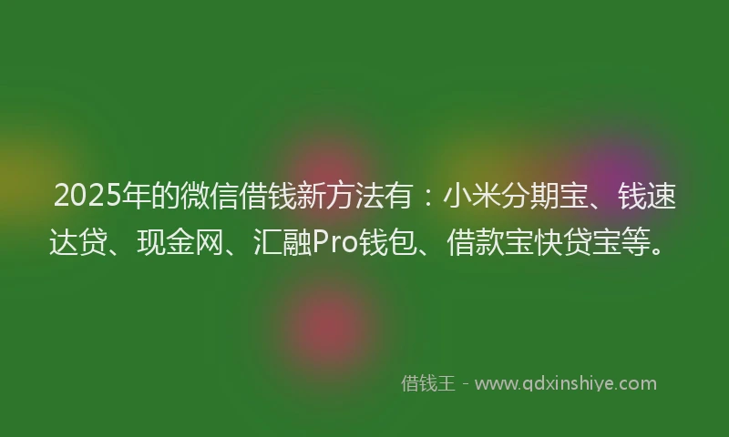 2025年的微信借钱新方法有：小米分期宝、钱速达贷、现金网、汇融Pro钱包、借款宝快贷宝等。