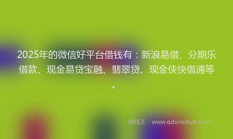 2025年的微信好平台借钱有：新浪易借、分期乐借款、现金易贷宝融、翡翠贷、现金侠快借通等。
