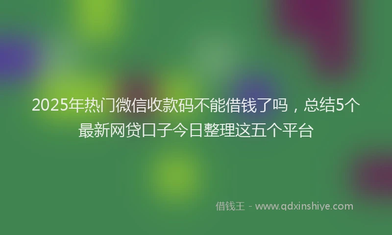 2025年热门微信收款码不能借钱了吗，总结5个最新网贷口子今日整理这五个平台