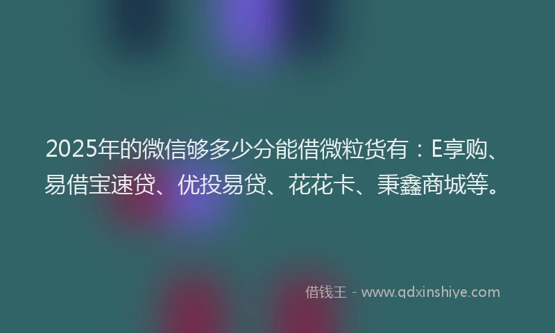2025年的微信够多少分能借微粒货有：E享购、易借宝速贷、优投易贷、花花卡、秉鑫商城等。