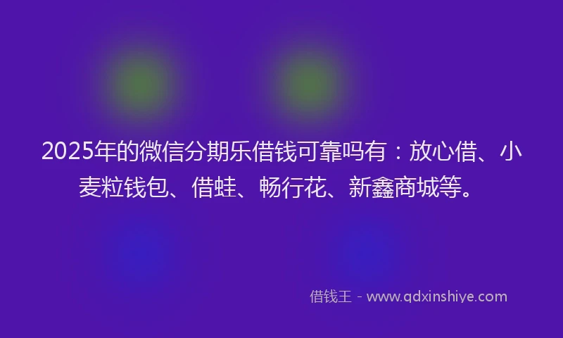 2025年的微信分期乐借钱可靠吗有：放心借、小麦粒钱包、借蛙、畅行花、新鑫商城等。