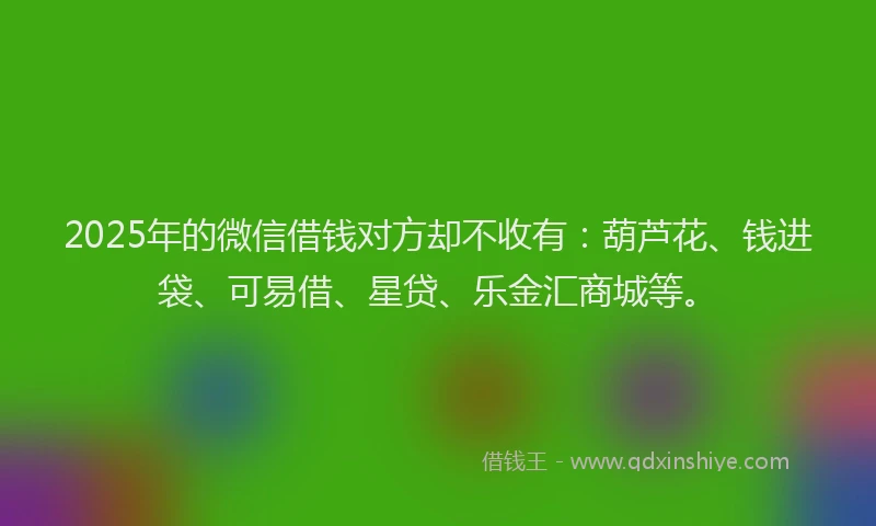 2025年的微信借钱对方却不收有：葫芦花、钱进袋、可易借、星贷、乐金汇商城等。