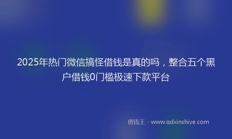 2025年热门微信搞怪借钱是真的吗，整合五个黑户借钱0门槛极速下款平台