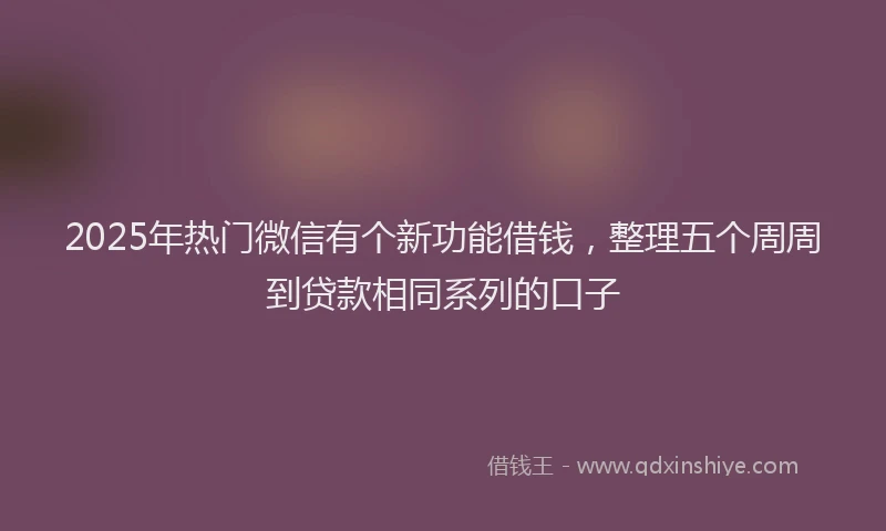 2025年热门微信有个新功能借钱，整理五个周周到贷款相同系列的口子