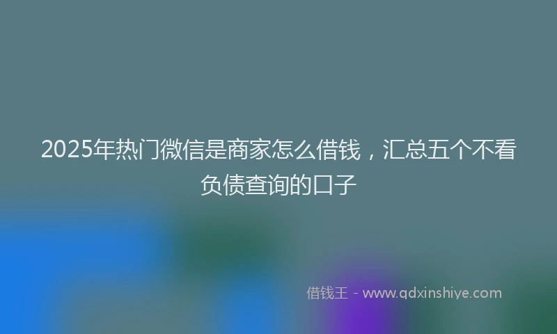 2025年热门微信是商家怎么借钱，汇总五个不看负债查询的口子