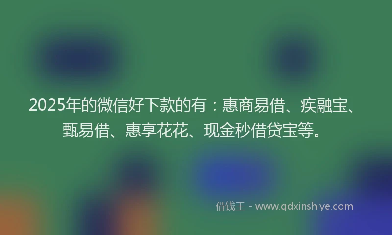 2025年的微信好下款的有：惠商易借、疾融宝、甄易借、惠享花花、现金秒借贷宝等。