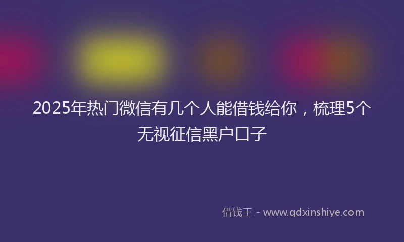 2025年热门微信有几个人能借钱给你，梳理5个无视征信黑户口子
