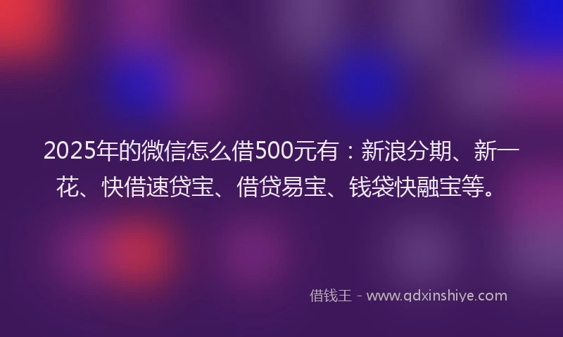 2025年的微信怎么借500元有：新浪分期、新一花、快借速贷宝、借贷易宝、钱袋快融宝等。