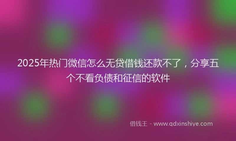 2025年热门微信怎么无贷借钱还款不了，分享五个不看负债和征信的软件