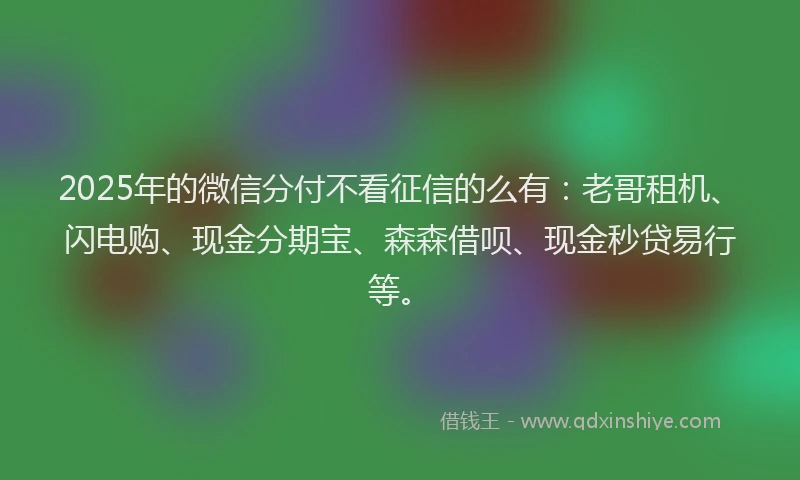 2025年的微信分付不看征信的么有：老哥租机、闪电购、现金分期宝、森森借呗、现金秒贷易行等。