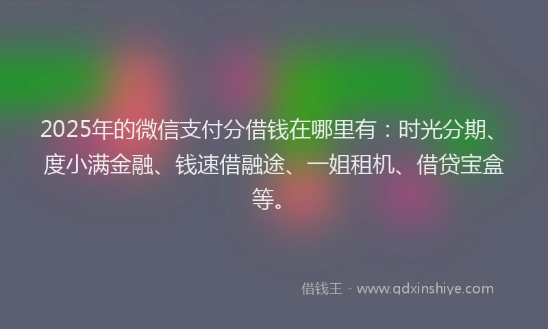 2025年的微信支付分借钱在哪里有：时光分期、度小满金融、钱速借融途、一姐租机、借贷宝盒等。