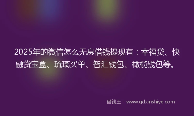 2025年的微信怎么无息借钱提现有：幸福贷、快融贷宝盒、琉璃买单、智汇钱包、橄榄钱包等。
