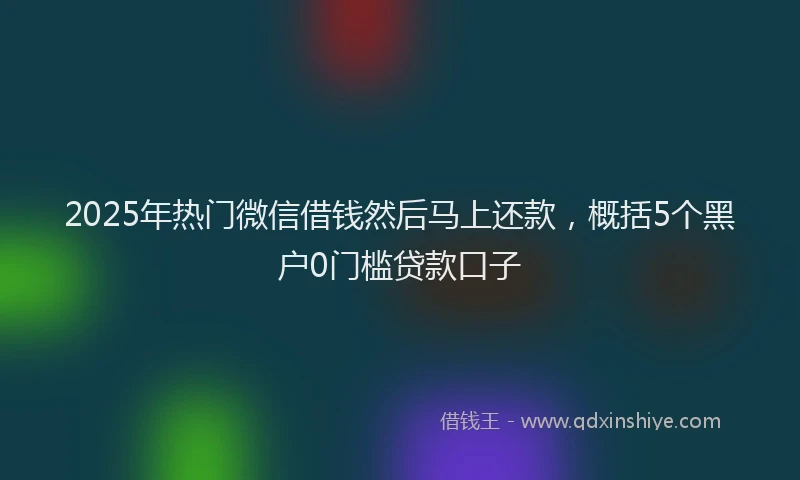 2025年热门微信借钱然后马上还款，概括5个黑户0门槛贷款口子
