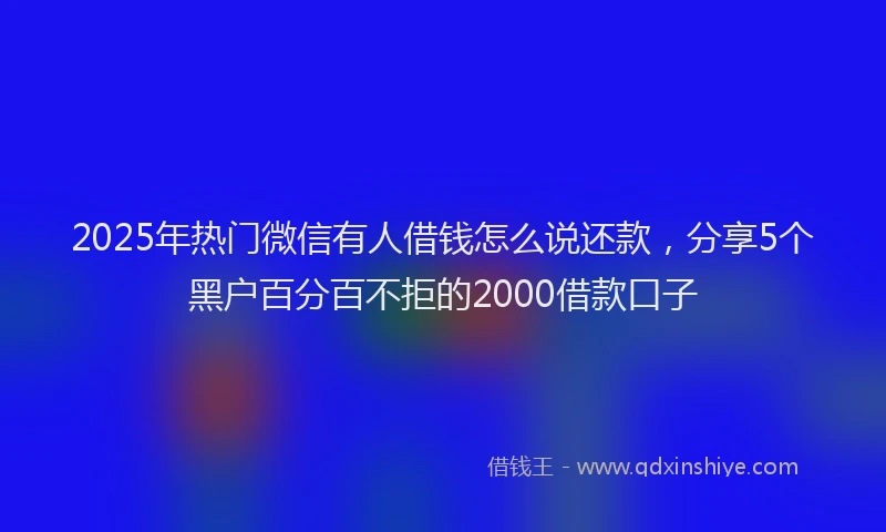 2025年热门微信有人借钱怎么说还款，分享5个黑户百分百不拒的2000借款口子