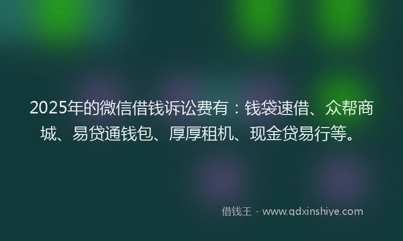 2025年的微信借钱诉讼费有：钱袋速借、众帮商城、易贷通钱包、厚厚租机、现金贷易行等。