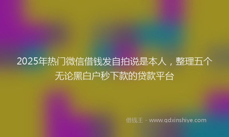 2025年热门微信借钱发自拍说是本人，整理五个无论黑白户秒下款的贷款平台