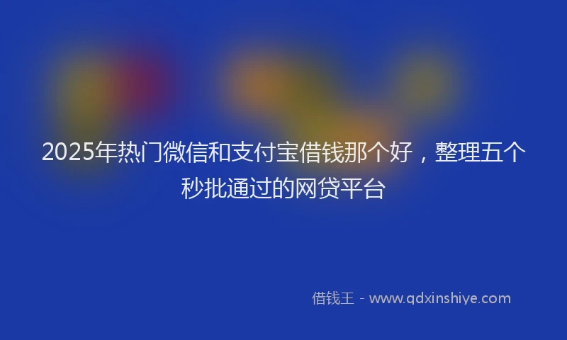 2025年热门微信和支付宝借钱那个好，整理五个秒批通过的网贷平台