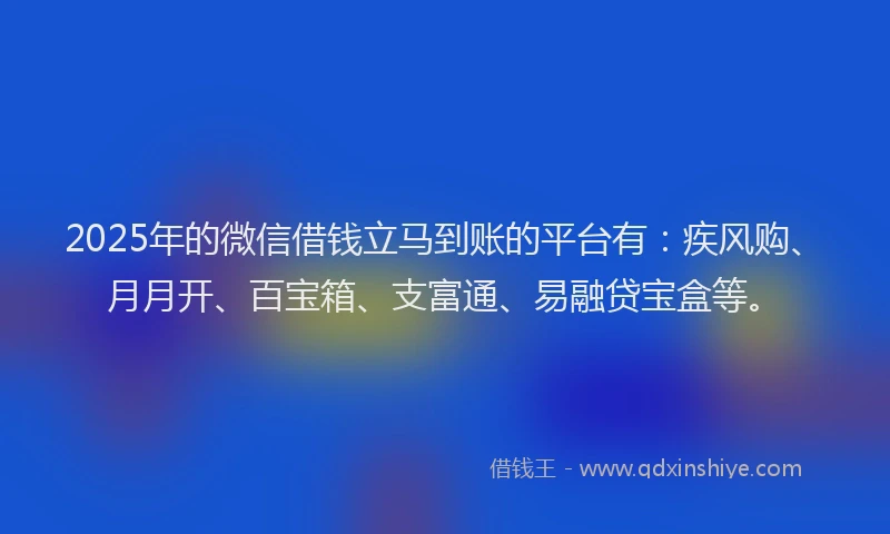 2025年的微信借钱立马到账的平台有：疾风购、月月开、百宝箱、支富通、易融贷宝盒等。