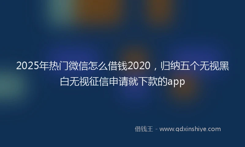 2025年热门微信怎么借钱2020，归纳五个无视黑白无视征信申请就下款的app